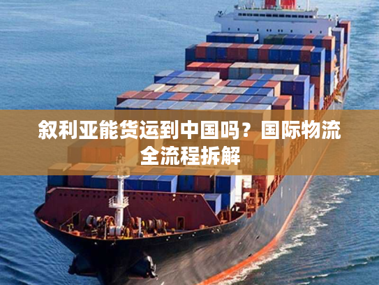 叙利亚能货运到中国吗？国际物流全流程拆解