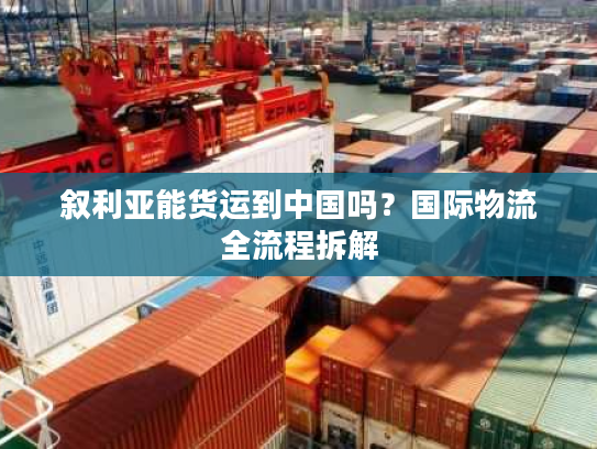 叙利亚能货运到中国吗？国际物流全流程拆解