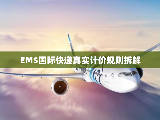 EMS国际快递真实计价规则拆解 EMS国际快递真实计价规则拆解