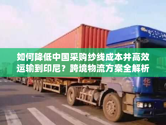 如何降低中国采购纱线成本并高效运输到印尼？跨境物流方案全解析