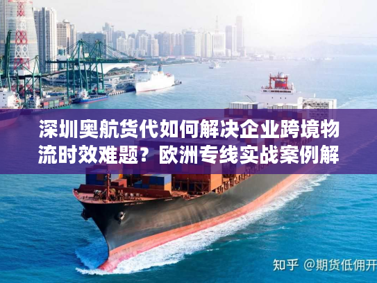 深圳奥航货代如何解决企业跨境物流时效难题？欧洲专线实战案例解析