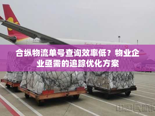 合纵物流单号查询效率低？物业企业亟需的追踪优化方案