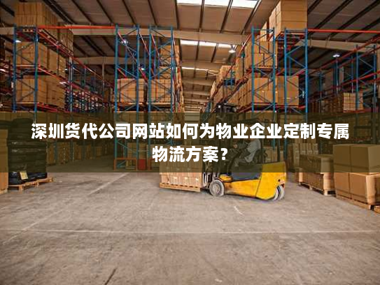 深圳货代公司网站如何为物业企业定制专属物流方案？