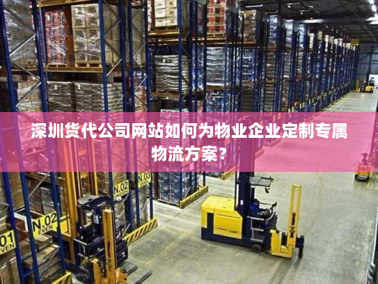 深圳货代公司网站如何为物业企业定制专属物流方案？