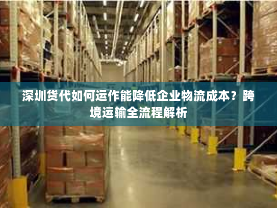 深圳货代如何运作能降低企业物流成本？跨境运输全流程解析