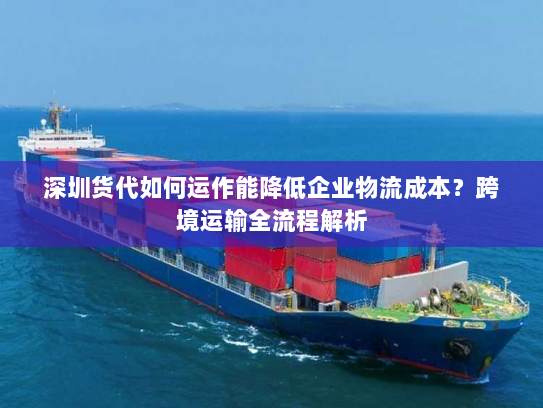 深圳货代如何运作能降低企业物流成本？跨境运输全流程解析
