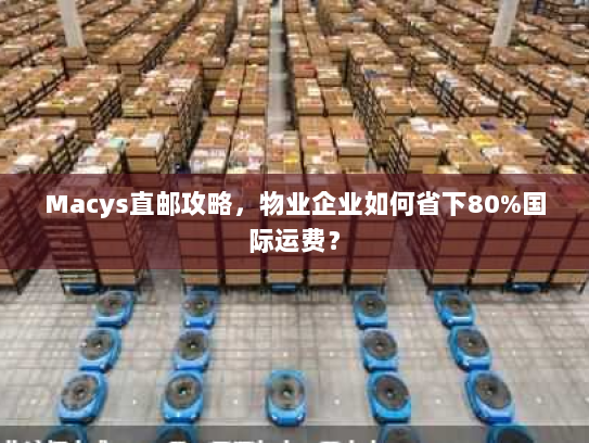 Macys直邮攻略，物业企业如何省下80%国际运费？