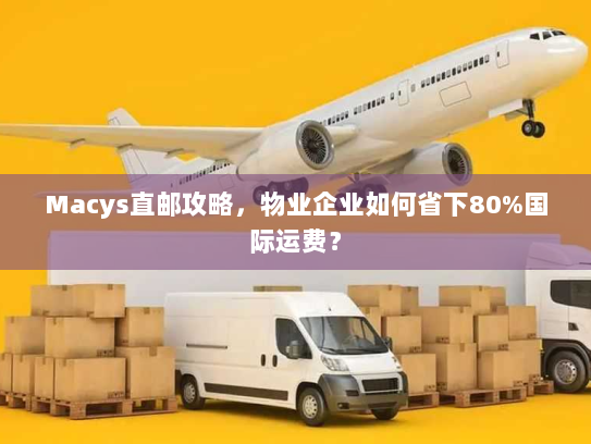 Macys直邮攻略，物业企业如何省下80%国际运费？