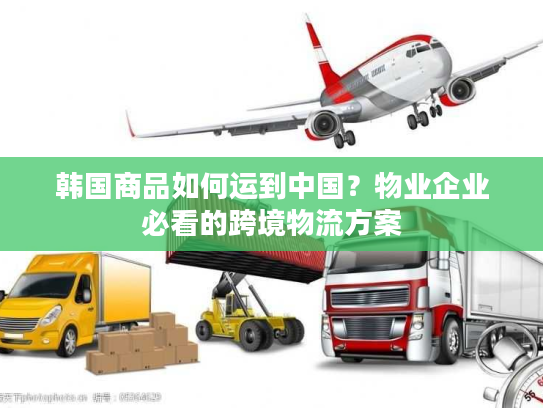 韩国商品如何运到中国?物业企业必看的跨境物流方案 韩国商品如何运到中国?物业企业必看的跨境物流方案