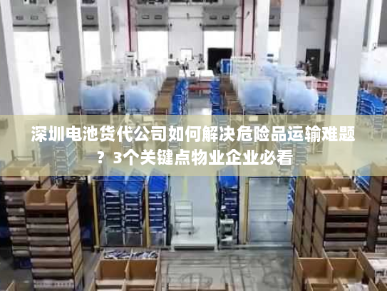 深圳电池货代公司如何解决危险品运输难题？3个关键点物业企业必看