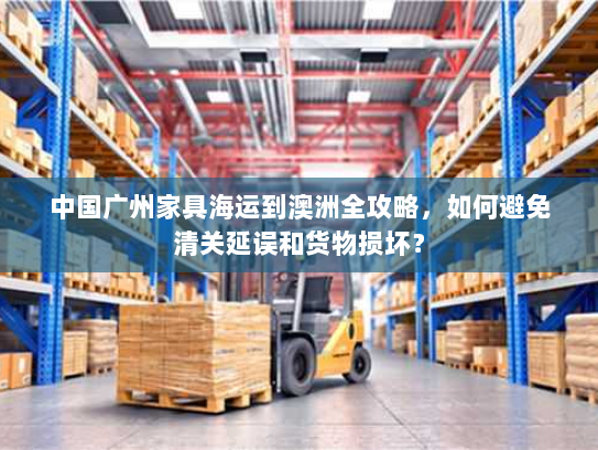 中国广州家具海运到澳洲全攻略，如何避免清关延误和货物损坏？