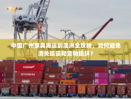 中国广州家具海运到澳洲全攻略，如何避免清关延误和货物损坏？
