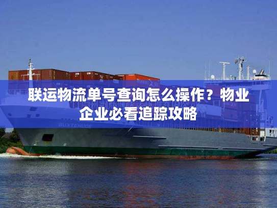 联运物流单号查询怎么操作？物业企业必看追踪攻略
