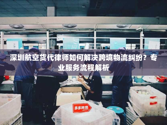 深圳航空货代律师如何解决跨境物流纠纷？专业服务流程解析