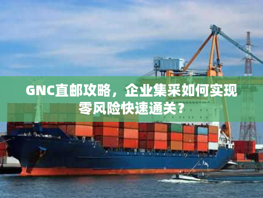 GNC直邮攻略，企业集采如何实现零风险快速通关？