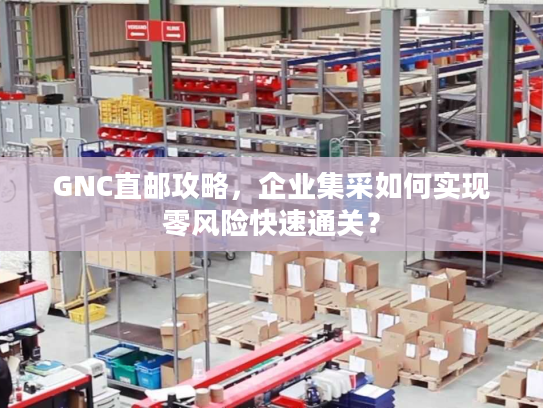 GNC直邮攻略，企业集采如何实现零风险快速通关？
