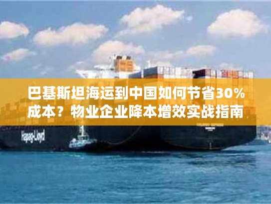巴基斯坦海运到中国如何节省30%成本？物业企业降本增效实战指南