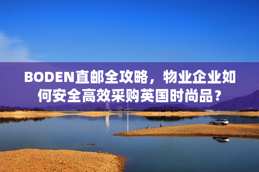 BODEN直邮全攻略，物业企业如何安全高效采购英国时尚品？