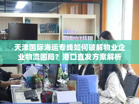 天津国际海运专线如何破解物业企业物流困局?港口直发方案解析 天津国际海运专线如何破解物业企业物流困局?港口直发方案解析