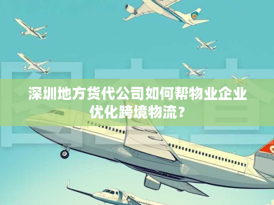 深圳地方货代公司如何帮物业企业优化跨境物流? 深圳地方货代公司如何帮物业企业优化跨境物流?