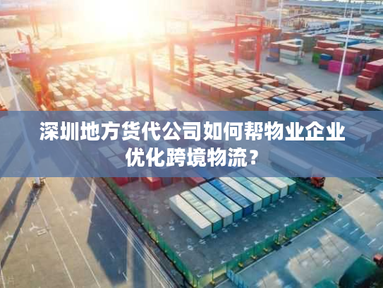 深圳地方货代公司如何帮物业企业优化跨境物流? 深圳地方货代公司如何帮物业企业优化跨境物流?