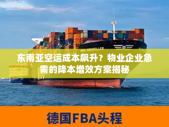 东南亚空运成本飙升？物业企业急需的降本增效方案揭秘