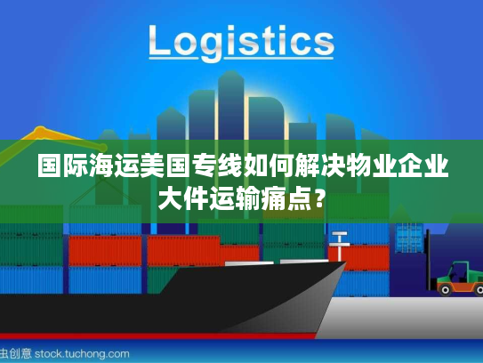 国际海运美国专线如何解决物业企业大件运输痛点？