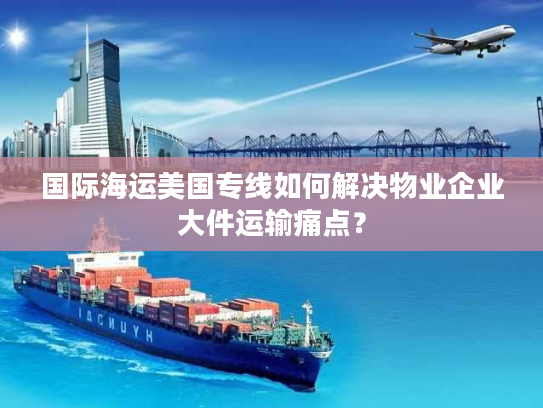 国际海运美国专线如何解决物业企业大件运输痛点？