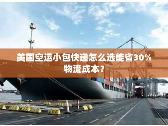 美国空运小包快递怎么选能省30%物流成本？