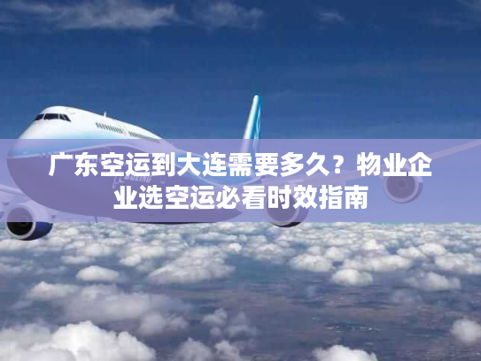 广东空运到大连需要多久？物业企业选空运必看时效指南
