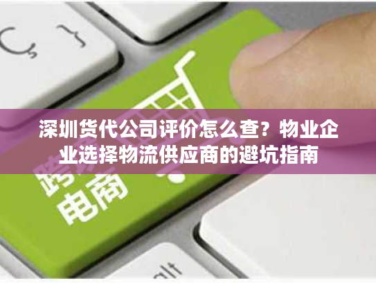 深圳货代公司评价怎么查？物业企业选择物流供应商的避坑指南