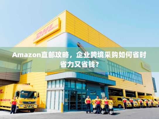 Amazon直邮攻略,企业跨境采购如何省时省力又省钱? Amazon直邮攻略,企业跨境采购如何省时省力又省钱?