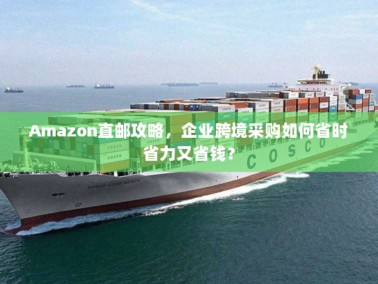 Amazon直邮攻略,企业跨境采购如何省时省力又省钱? Amazon直邮攻略,企业跨境采购如何省时省力又省钱?