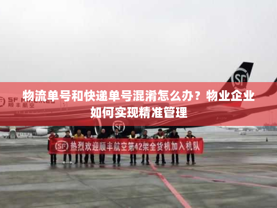 物流单号和快递单号混淆怎么办？物业企业如何实现精准管理