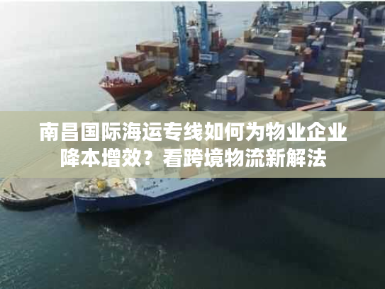 南昌国际海运专线如何为物业企业降本增效?看跨境物流新解法 南昌国际海运专线如何为物业企业降本增效?看跨境物流新解法