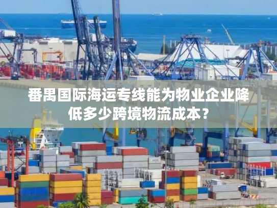 番禺国际海运专线能为物业企业降低多少跨境物流成本? 番禺国际海运专线能为物业企业降低多少跨境物流成本?