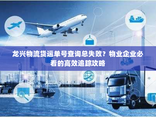 龙兴物流货运单号查询总失败？物业企业必看的高效追踪攻略
