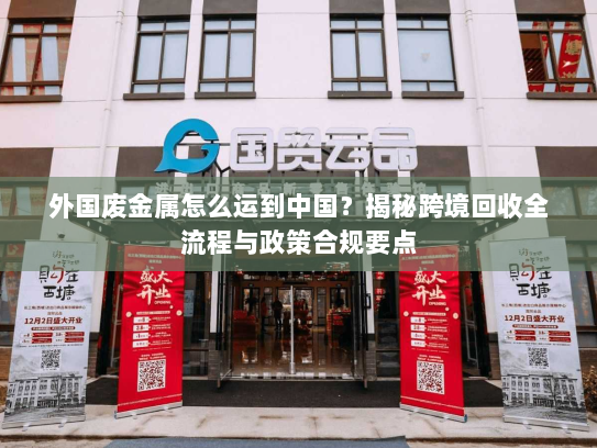 外国废金属怎么运到中国?揭秘跨境回收全流程与政策合规要点 外国废金属怎么运到中国?揭秘跨境回收全流程与政策合规要点