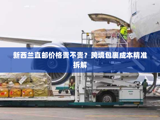 新西兰直邮价格贵不贵？跨境包裹成本精准拆解