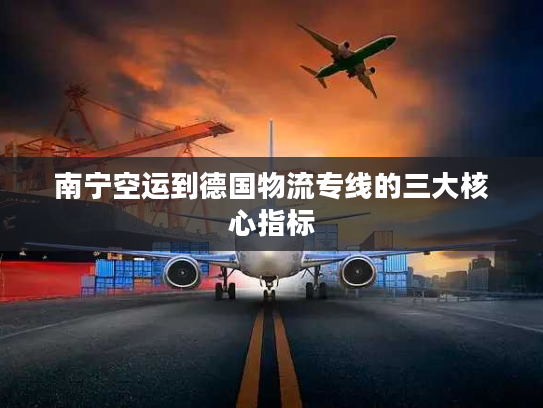 南宁空运到德国物流专线的三大核心指标