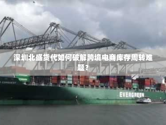 深圳北盛货代如何破解跨境电商库存周转难题? 深圳北盛货代如何破解跨境电商库存周转难题?