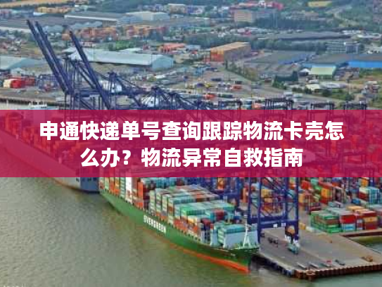 申通快递单号查询跟踪物流卡壳怎么办?物流异常自救指南 申通快递单号查询跟踪物流卡壳怎么办?物流异常自救指南