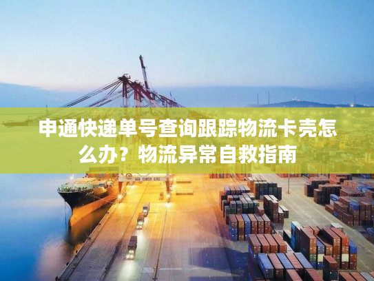 申通快递单号查询跟踪物流卡壳怎么办?物流异常自救指南 申通快递单号查询跟踪物流卡壳怎么办?物流异常自救指南