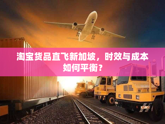 淘宝货品直飞新加坡，时效与成本如何平衡？