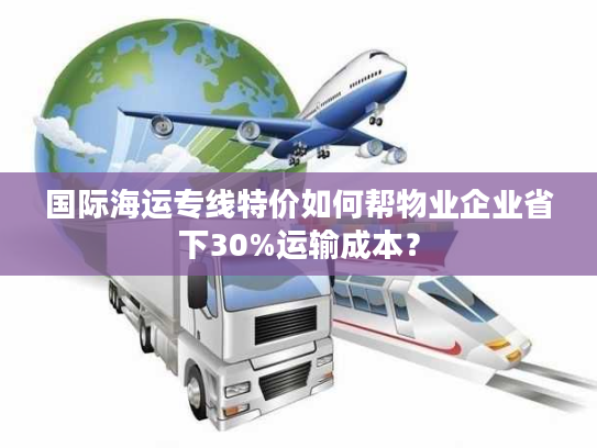 国际海运专线特价如何帮物业企业省下30%运输成本？