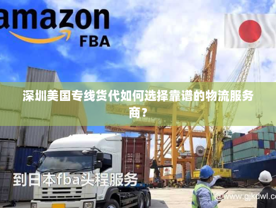 深圳美国专线货代如何选择靠谱的物流服务商？