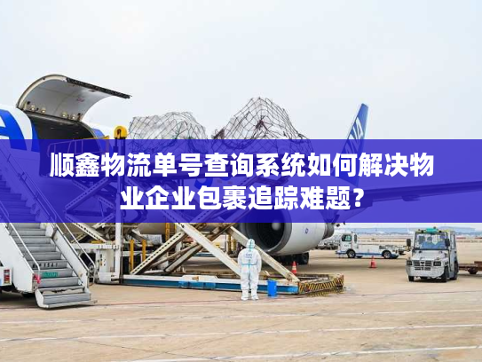 顺鑫物流单号查询系统如何解决物业企业包裹追踪难题？