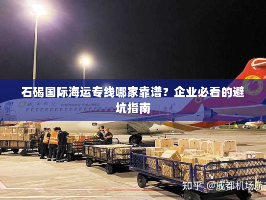 石碣国际海运专线哪家靠谱？企业必看的避坑指南