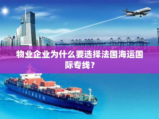 物业企业为什么要选择法国海运国际专线？