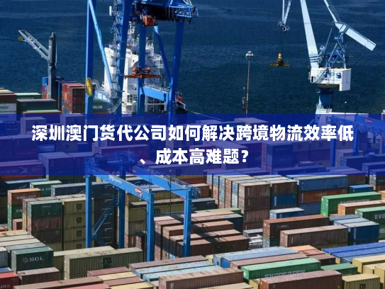深圳澳门货代公司如何解决跨境物流效率低、成本高难题？